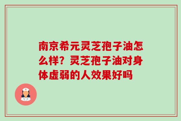 南京希元灵芝孢子油怎么样?灵芝孢子油对身体虚弱的人效果好吗-第1张图片-卓越灵芝孢子粉 南京希元灵芝孢子油怎么样?灵芝孢子油对身体虚弱的人效果好吗-第1张图片-卓越灵芝孢子粉
