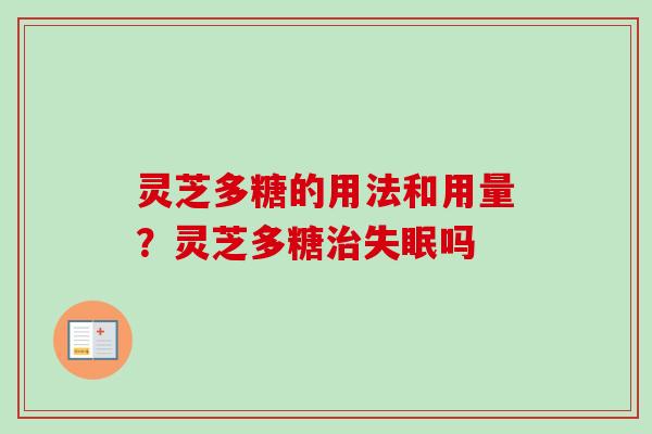 灵芝多糖的用法和用量？灵芝多糖治失眠吗-第1张图片-卓越灵芝孢子粉