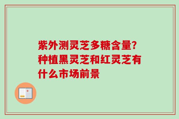 紫外测灵芝多糖含量?种植黑灵芝和红灵芝有什么市场前景-第1张图片-卓越灵芝孢子粉 紫外测灵芝多糖含量?种植黑灵芝和红灵芝有什么市场前景-第1张图片-卓越灵芝孢子粉