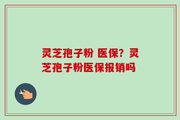 灵芝孢子粉 医保?灵芝孢子粉医保报销吗-第1张图片-卓越灵芝孢子粉 灵芝孢子粉 医保?灵芝孢子粉医保报销吗-第1张图片-卓越灵芝孢子粉