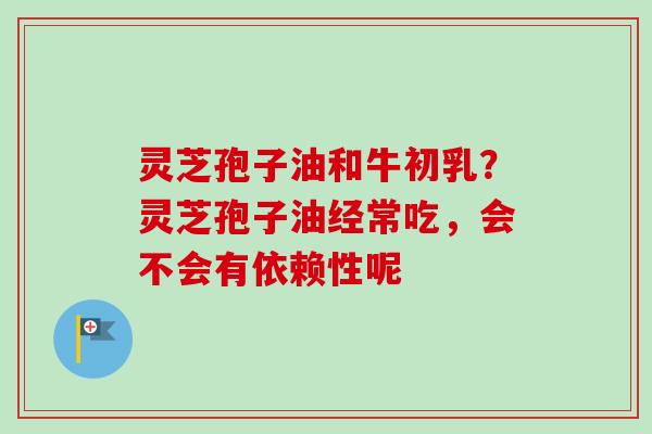 灵芝孢子油和牛初乳?灵芝孢子油经常吃,会不会有依赖性呢-第1张图片-卓越灵芝孢子粉 灵芝孢子油和牛初乳?灵芝孢子油经常吃,会不会有依赖性呢-第1张图片-卓越灵芝孢子粉