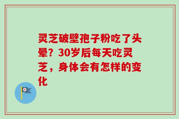 灵芝破壁孢子粉吃了头晕？30岁后每天吃灵芝，身体会有怎样的变化-第1张图片-卓越灵芝孢子粉