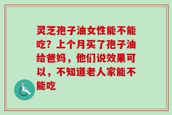 灵芝孢子油女性能不能吃?上个月买了孢子油给爸妈,他们说效果可以,不知道老人家能不能吃-第1张图片-卓越灵芝孢子粉 灵芝孢子油女性能不能吃?上个月买了孢子油给爸妈,他们说效果可以,不知道老人家能不能吃-第1张图片-卓越灵芝孢子粉