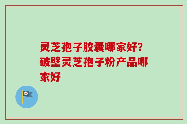 灵芝孢子胶囊哪家好?破壁灵芝孢子粉产品哪家好-第1张图片-卓越灵芝孢子粉 灵芝孢子胶囊哪家好?破壁灵芝孢子粉产品哪家好-第1张图片-卓越灵芝孢子粉