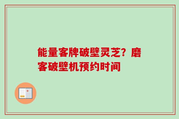 能量客牌破壁灵芝？磨客破壁机预约时间-第1张图片-卓越灵芝孢子粉