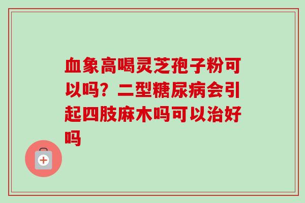 血象高喝灵芝孢子粉可以吗?二型糖尿病会引起四肢麻木吗可以治好吗-第1张图片-卓越灵芝孢子粉 血象高喝灵芝孢子粉可以吗?二型糖尿病会引起四肢麻木吗可以治好吗-第1张图片-卓越灵芝孢子粉