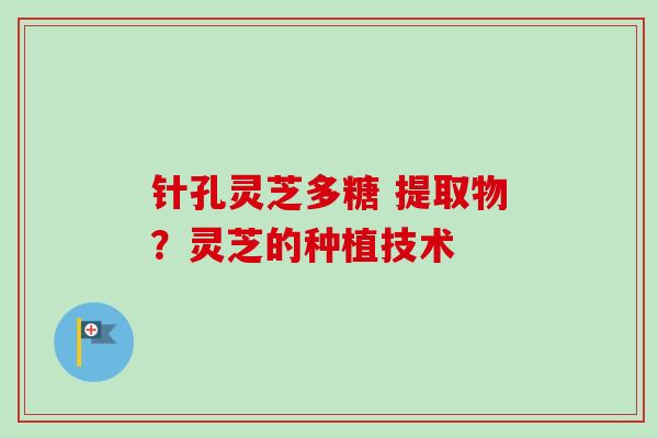 针孔灵芝多糖 提取物？灵芝的种植技术-第1张图片-卓越灵芝孢子粉