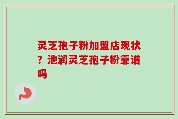 灵芝孢子粉加盟店现状?池润灵芝孢子粉靠谱吗-第1张图片-卓越灵芝孢子粉 灵芝孢子粉加盟店现状?池润灵芝孢子粉靠谱吗-第1张图片-卓越灵芝孢子粉