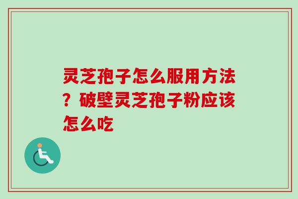 灵芝孢子怎么服用方法？破壁灵芝孢子粉应该怎么吃-第1张图片-卓越灵芝孢子粉