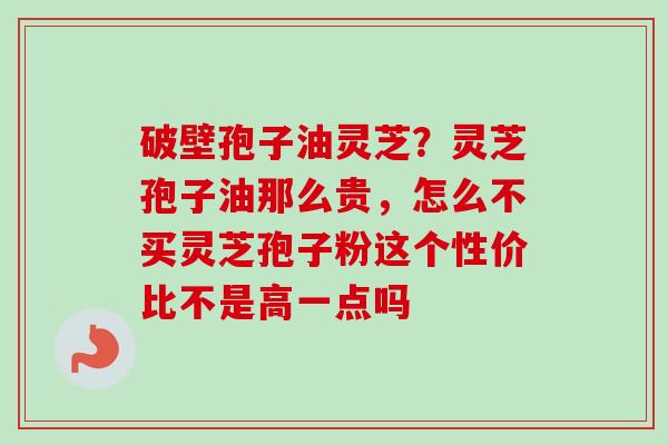 破壁孢子油灵芝?灵芝孢子油那么贵,怎么不买灵芝孢子粉这个性价比不是高一点吗-第1张图片-卓越灵芝孢子粉 破壁孢子油灵芝?灵芝孢子油那么贵,怎么不买灵芝孢子粉这个性价比不是高一点吗-第1张图片-卓越灵芝孢子粉