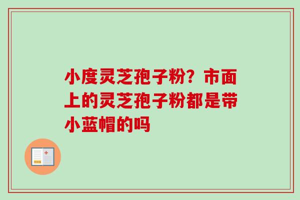 小度灵芝孢子粉?市面上的灵芝孢子粉都是带小蓝帽的吗-第1张图片-卓越灵芝孢子粉 小度灵芝孢子粉?市面上的灵芝孢子粉都是带小蓝帽的吗-第1张图片-卓越灵芝孢子粉