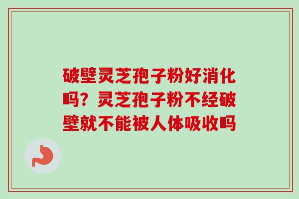 破壁灵芝孢子粉好消化吗？灵芝孢子粉不经破壁就不能被人体吸收吗-第1张图片-卓越灵芝孢子粉
