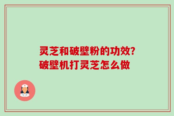 灵芝和破壁粉的功效？破壁机打灵芝怎么做-第1张图片-卓越灵芝孢子粉
