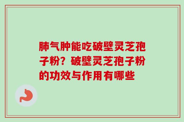 肺气肿能吃破壁灵芝孢子粉？破壁灵芝孢子粉的功效与作用有哪些-第1张图片-卓越灵芝孢子粉