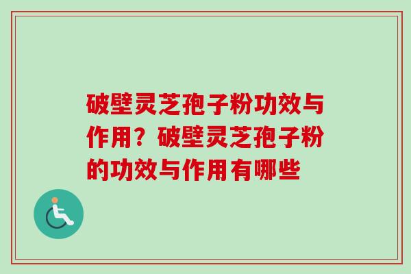 破壁灵芝孢子粉功效与作用？破壁灵芝孢子粉的功效与作用有哪些-第1张图片-卓越灵芝孢子粉