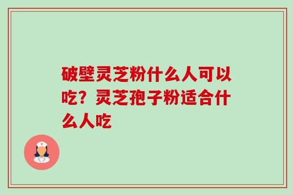 破壁灵芝粉什么人可以吃?灵芝孢子粉适合什么人吃-第1张图片-卓越灵芝孢子粉 破壁灵芝粉什么人可以吃?灵芝孢子粉适合什么人吃-第1张图片-卓越灵芝孢子粉