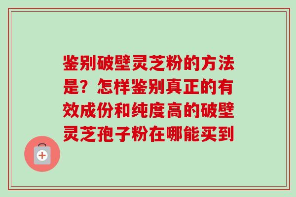 鉴别破壁灵芝粉的方法是？怎样鉴别真正的有效成份和纯度高的破壁灵芝孢子粉在哪能买到-第1张图片-卓越灵芝孢子粉