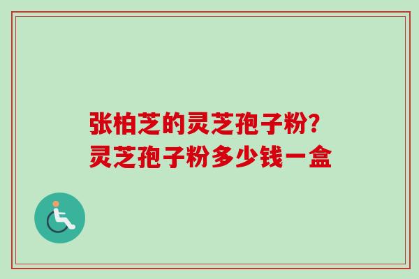 张柏芝的灵芝孢子粉?灵芝孢子粉多少钱一盒-第1张图片-卓越灵芝孢子粉 张柏芝的灵芝孢子粉?灵芝孢子粉多少钱一盒-第1张图片-卓越灵芝孢子粉