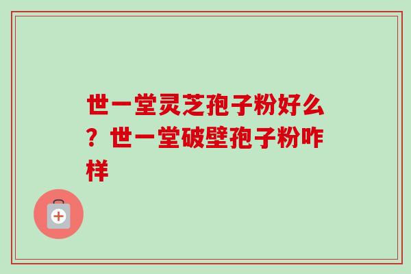 世一堂灵芝孢子粉好么？世一堂破壁孢子粉咋样-第1张图片-卓越灵芝孢子粉
