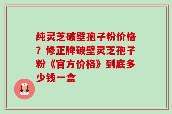 纯灵芝破壁孢子粉价格?修正牌破壁灵芝孢子粉《官方价格》到底多少钱一盒-第1张图片-卓越灵芝孢子粉 纯灵芝破壁孢子粉价格?修正牌破壁灵芝孢子粉《官方价格》到底多少钱一盒-第1张图片-卓越灵芝孢子粉