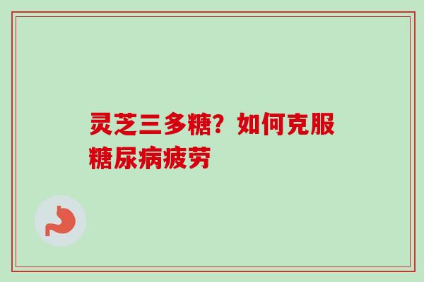 灵芝三多糖?如何克服糖尿病疲劳-第1张图片-卓越灵芝孢子粉 灵芝三多糖?如何克服糖尿病疲劳-第1张图片-卓越灵芝孢子粉