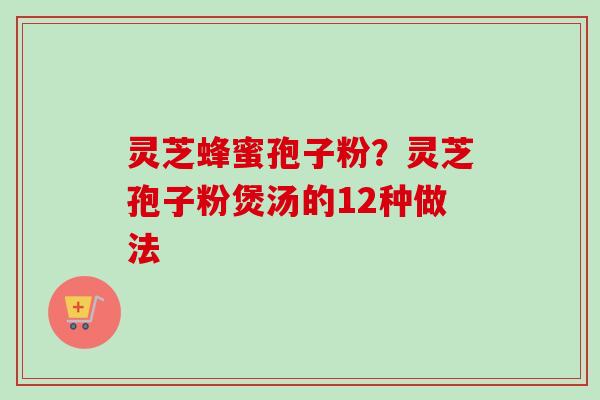 灵芝蜂蜜孢子粉?灵芝孢子粉煲汤的12种做法-第1张图片-卓越灵芝孢子粉 灵芝蜂蜜孢子粉?灵芝孢子粉煲汤的12种做法-第1张图片-卓越灵芝孢子粉