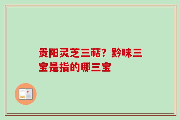 贵阳灵芝三萜？黔味三宝是指的哪三宝-第1张图片-卓越灵芝孢子粉