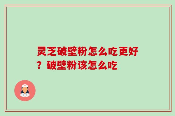 灵芝破壁粉怎么吃更好？破壁粉该怎么吃-第1张图片-卓越灵芝孢子粉
