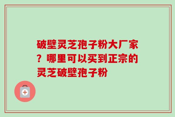 破壁灵芝孢子粉大厂家?哪里可以买到正宗的灵芝破壁孢子粉-第1张图片-卓越灵芝孢子粉 破壁灵芝孢子粉大厂家?哪里可以买到正宗的灵芝破壁孢子粉-第1张图片-卓越灵芝孢子粉