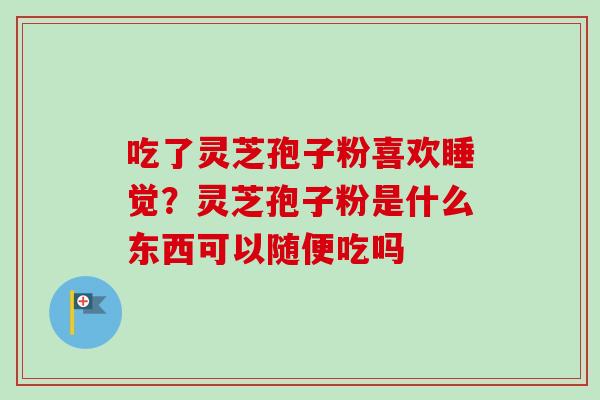 吃了灵芝孢子粉喜欢睡觉？灵芝孢子粉是什么东西可以随便吃吗-第1张图片-卓越灵芝孢子粉