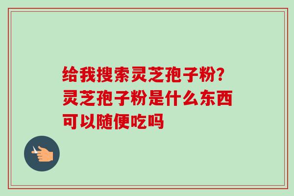 给我搜索灵芝孢子粉?灵芝孢子粉是什么东西可以随便吃吗-第1张图片-卓越灵芝孢子粉 给我搜索灵芝孢子粉?灵芝孢子粉是什么东西可以随便吃吗-第1张图片-卓越灵芝孢子粉