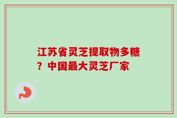 江苏省灵芝提取物多糖?中国最大灵芝厂家-第1张图片-卓越灵芝孢子粉 江苏省灵芝提取物多糖?中国最大灵芝厂家-第1张图片-卓越灵芝孢子粉