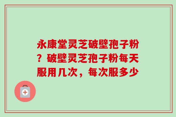永康堂灵芝破壁孢子粉?破壁灵芝孢子粉每天服用几次,每次服多少-第1张图片-卓越灵芝孢子粉 永康堂灵芝破壁孢子粉?破壁灵芝孢子粉每天服用几次,每次服多少-第1张图片-卓越灵芝孢子粉