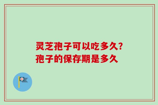 灵芝孢子可以吃多久？孢子的保存期是多久-第1张图片-卓越灵芝孢子粉