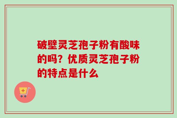 破壁灵芝孢子粉有酸味的吗？优质灵芝孢子粉的特点是什么-第1张图片-卓越灵芝孢子粉