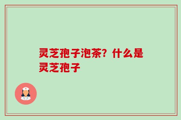 灵芝孢子泡茶?什么是灵芝孢子-第1张图片-卓越灵芝孢子粉 灵芝孢子泡茶?什么是灵芝孢子-第1张图片-卓越灵芝孢子粉