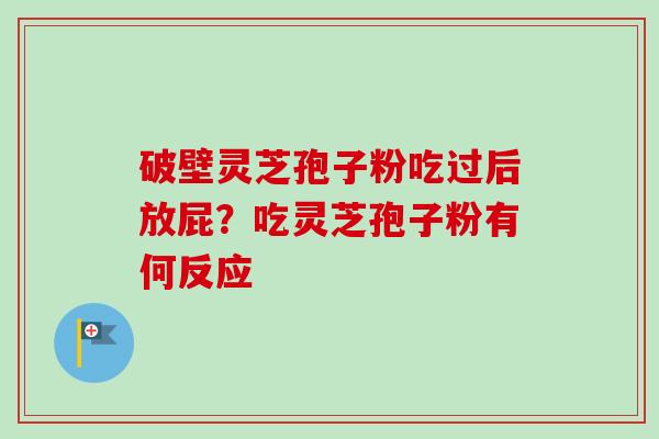 破壁灵芝孢子粉吃过后放屁?吃灵芝孢子粉有何反应-第1张图片-卓越灵芝孢子粉 破壁灵芝孢子粉吃过后放屁?吃灵芝孢子粉有何反应-第1张图片-卓越灵芝孢子粉