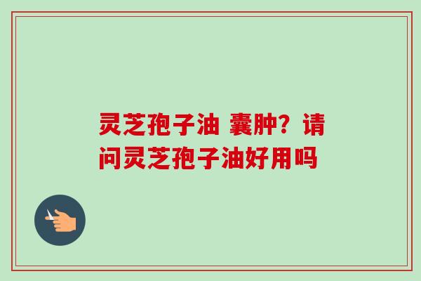 灵芝孢子油 囊肿?请问灵芝孢子油好用吗-第1张图片-卓越灵芝孢子粉 灵芝孢子油 囊肿?请问灵芝孢子油好用吗-第1张图片-卓越灵芝孢子粉