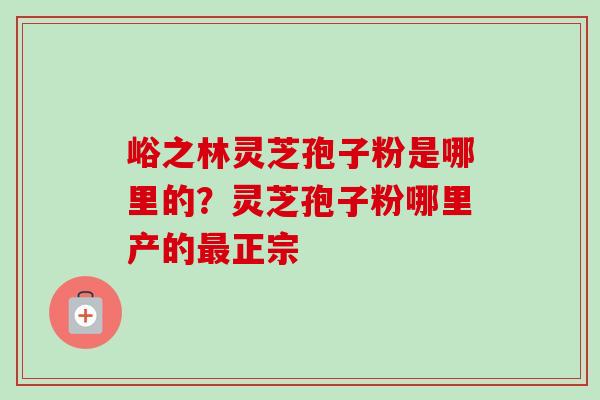峪之林灵芝孢子粉是哪里的?灵芝孢子粉哪里产的最正宗-第1张图片-卓越灵芝孢子粉 峪之林灵芝孢子粉是哪里的?灵芝孢子粉哪里产的最正宗-第1张图片-卓越灵芝孢子粉