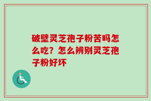 破壁灵芝孢子粉苦吗怎么吃？怎么辨别灵芝孢子粉好坏-第1张图片-卓越灵芝孢子粉