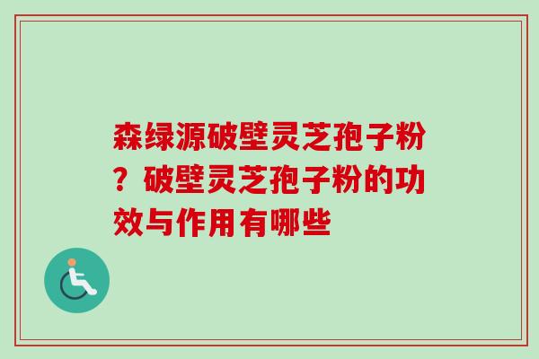 森绿源破壁灵芝孢子粉？破壁灵芝孢子粉的功效与作用有哪些-第1张图片-卓越灵芝孢子粉