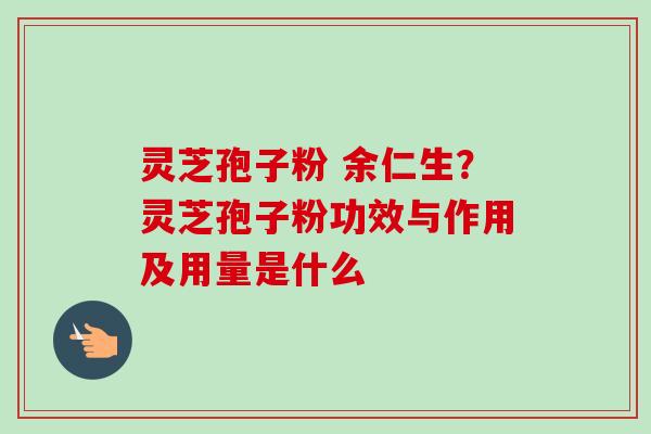 灵芝孢子粉 余仁生？灵芝孢子粉功效与作用及用量是什么-第1张图片-卓越灵芝孢子粉