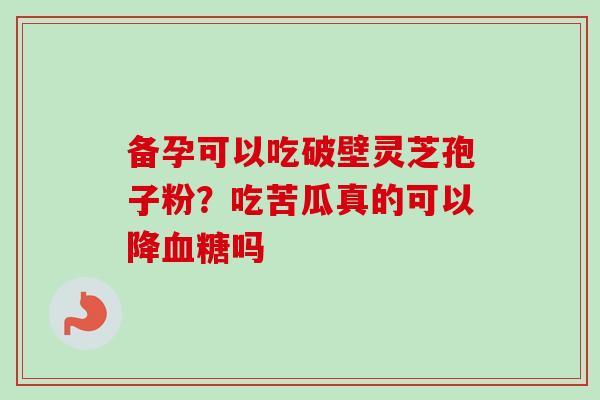 备孕可以吃破壁灵芝孢子粉?吃苦瓜真的可以降血糖吗-第1张图片-卓越灵芝孢子粉 备孕可以吃破壁灵芝孢子粉?吃苦瓜真的可以降血糖吗-第1张图片-卓越灵芝孢子粉