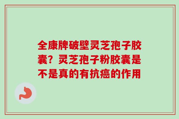 全康牌破壁灵芝孢子胶囊?灵芝孢子粉胶囊是不是真的有抗癌的作用-第1张图片-卓越灵芝孢子粉 全康牌破壁灵芝孢子胶囊?灵芝孢子粉胶囊是不是真的有抗癌的作用-第1张图片-卓越灵芝孢子粉
