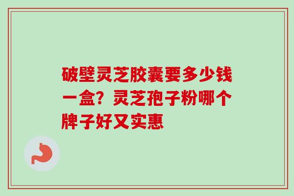 破壁灵芝胶囊要多少钱一盒?灵芝孢子粉哪个牌子好又实惠-第1张图片-卓越灵芝孢子粉 破壁灵芝胶囊要多少钱一盒?灵芝孢子粉哪个牌子好又实惠-第1张图片-卓越灵芝孢子粉