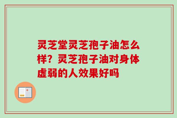 灵芝堂灵芝孢子油怎么样?灵芝孢子油对身体虚弱的人效果好吗-第1张图片-卓越灵芝孢子粉 灵芝堂灵芝孢子油怎么样?灵芝孢子油对身体虚弱的人效果好吗-第1张图片-卓越灵芝孢子粉