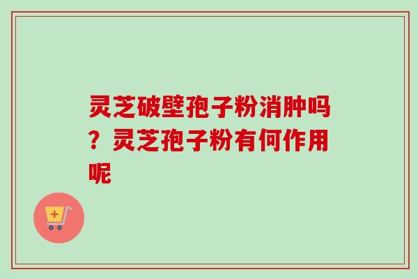 灵芝破壁孢子粉消肿吗？灵芝孢子粉有何作用呢-第1张图片-卓越灵芝孢子粉