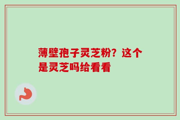 薄壁孢子灵芝粉？这个是灵芝吗给看看-第1张图片-卓越灵芝孢子粉