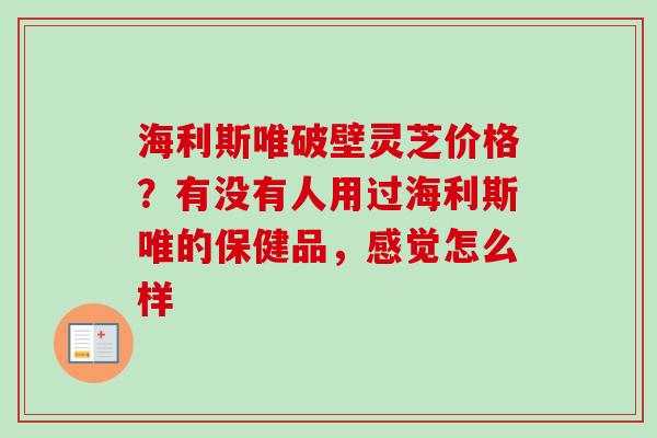 海利斯唯破壁灵芝价格？有没有人用过海利斯唯的保健品，感觉怎么样-第1张图片-卓越灵芝孢子粉