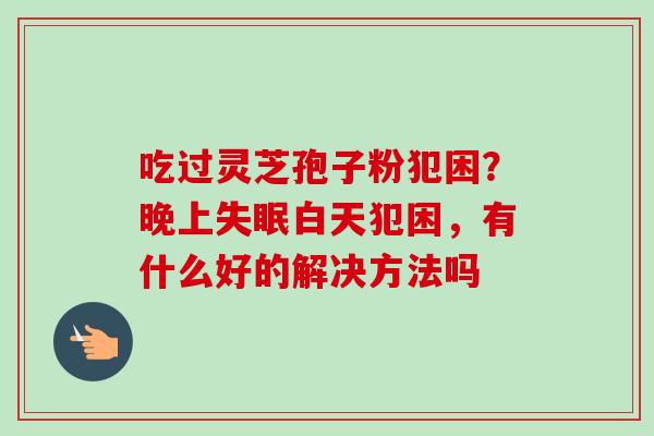 吃过灵芝孢子粉犯困？晚上失眠白天犯困，有什么好的解决方法吗-第1张图片-卓越灵芝孢子粉